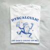 Dyscalculic So Dont Count On Me Dyslexic Meme T Shirt White S 1